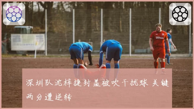 深圳队沈梓捷封盖被吹干扰球 关键两分遭逆转
