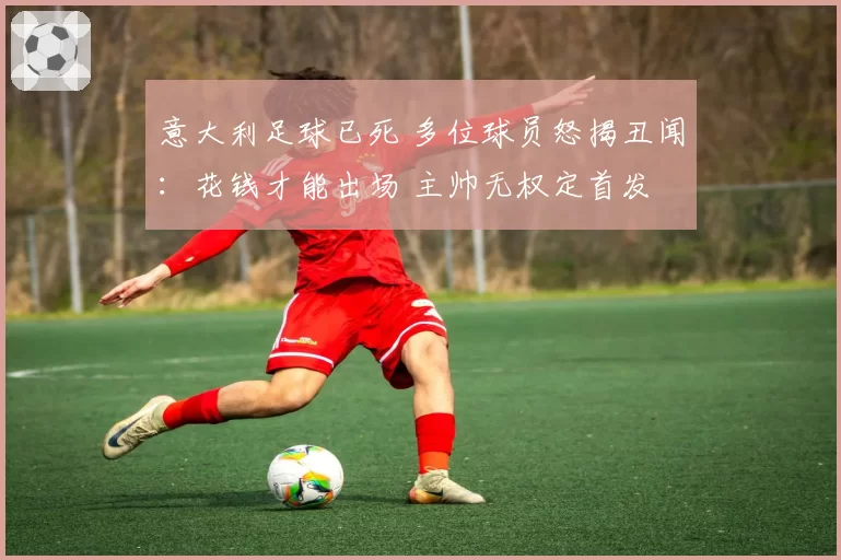 意大利足球已死 多位球员怒揭丑闻：花钱才能出场 主帅无权定首发