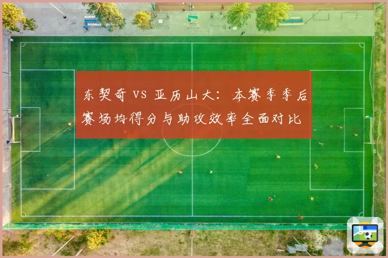 东契奇 vs 亚历山大：本赛季季后赛场均得分与助攻效率全面对比