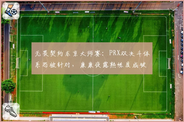 无畏契约东京大师赛：PRX双决斗体系恐被针对，康康夜露熟练度成破局关键