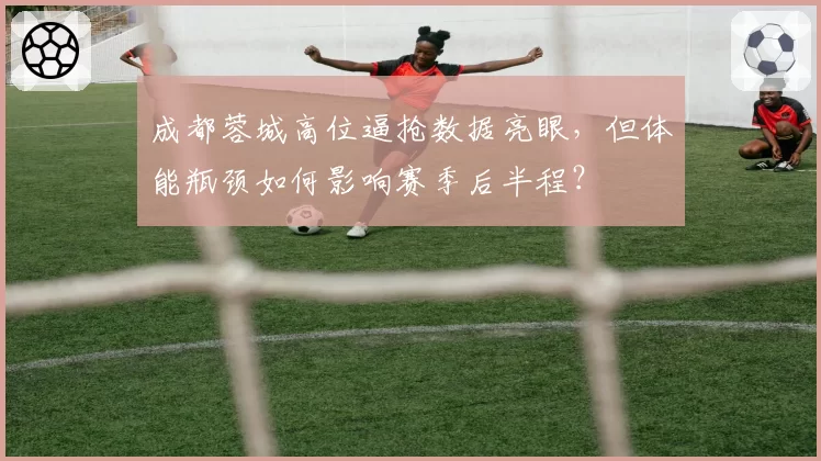 成都蓉城高位逼抢数据亮眼，但体能瓶颈如何影响赛季后半程？