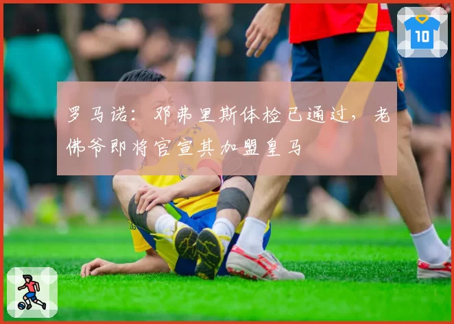 罗马诺：邓弗里斯体检已通过，老佛爷即将官宣其加盟皇马