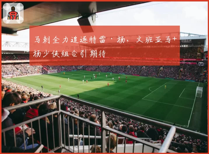 马刺全力追逐特雷·杨，文班亚马+杨少侠组合引期待
