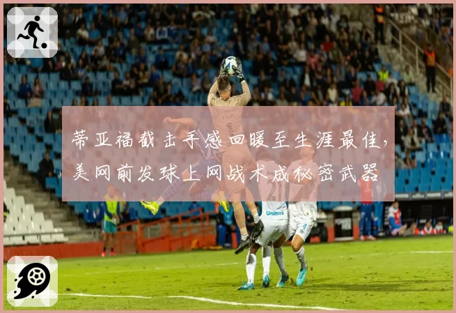 蒂亚福截击手感回暖至生涯最佳，美网前发球上网战术成秘密武器