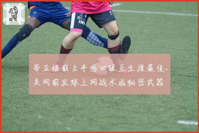 蒂亚福截击手感回暖至生涯最佳，美网前发球上网战术成秘密武器