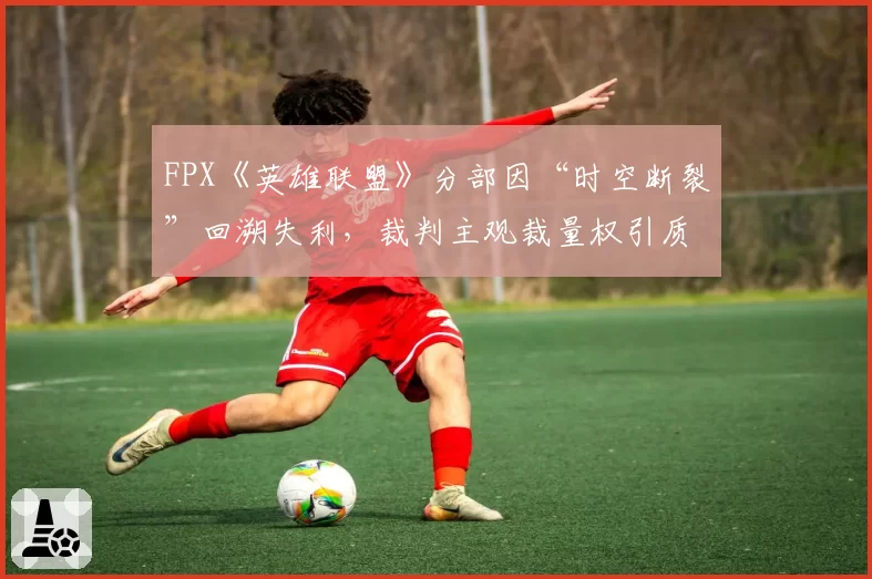 FPX《英雄联盟》分部因“时空断裂”回溯失利，裁判主观裁量权引质疑？