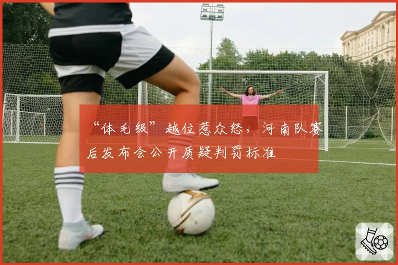 “体毛级”越位惹众怒，河南队赛后发布会公开质疑判罚标准