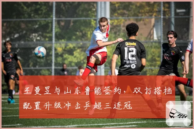 王曼昱与山东鲁能签约，双打搭档配置升级冲击乒超三连冠