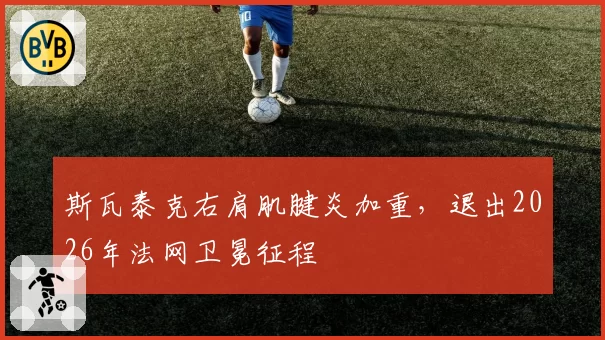 斯瓦泰克右肩肌腱炎加重,退出2026年法网卫冕征程